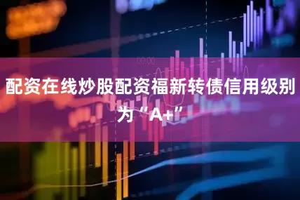 配资在线炒股配资福新转债信用级别为“A+”