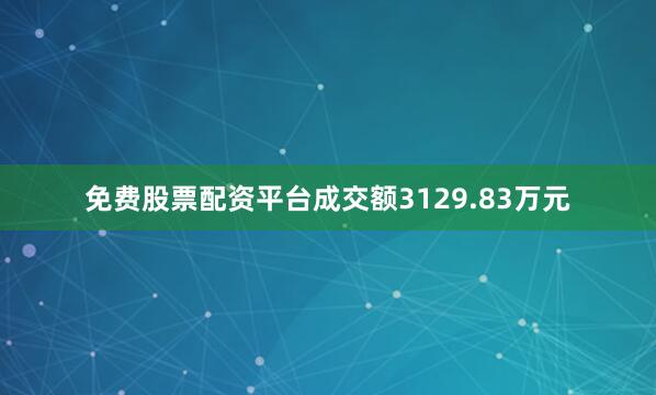 免费股票配资平台成交额3129.83万元