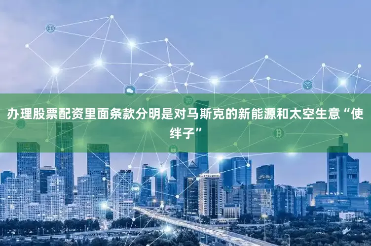 办理股票配资里面条款分明是对马斯克的新能源和太空生意“使绊子”