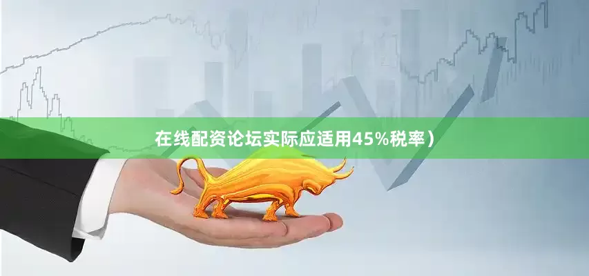 在线配资论坛实际应适用45%税率）