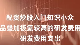 配资炒股入门知识小众化产品叠加极氪较高的研发费用支出