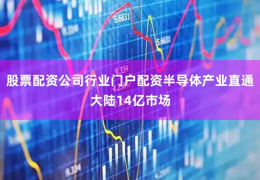 股票配资公司行业门户配资半导体产业直通大陆14亿市场