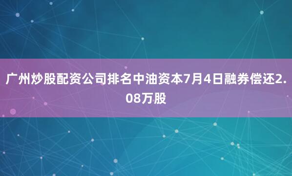 广州炒股配资公司排名中油资本7月4日融券偿还2.08万股