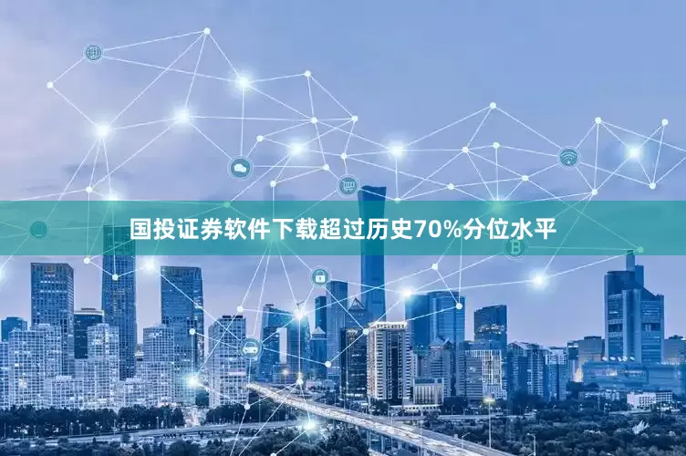 国投证券软件下载超过历史70%分位水平