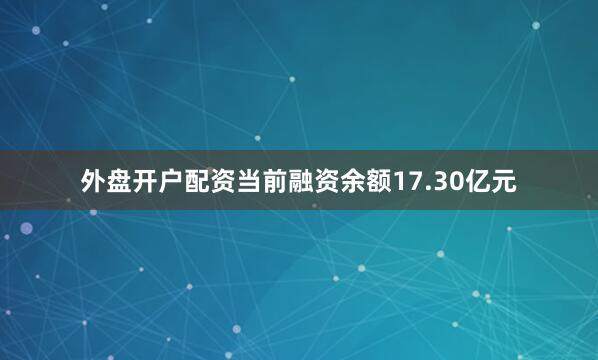 外盘开户配资当前融资余额17.30亿元