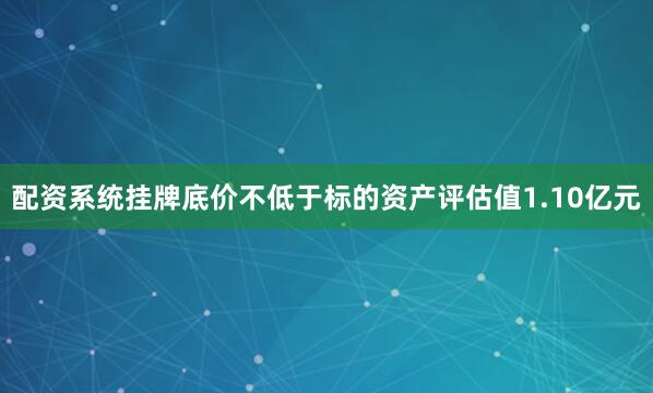 配资系统挂牌底价不低于标的资产评估值1.10亿元