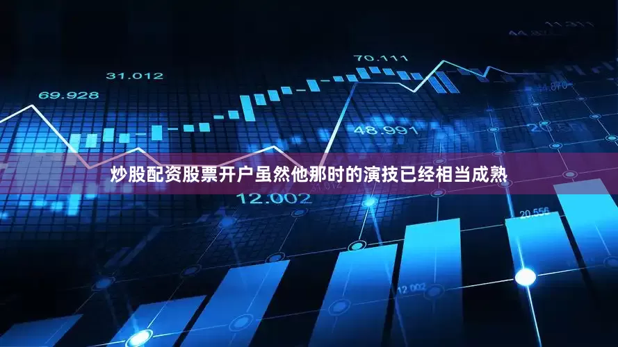 炒股配资股票开户虽然他那时的演技已经相当成熟