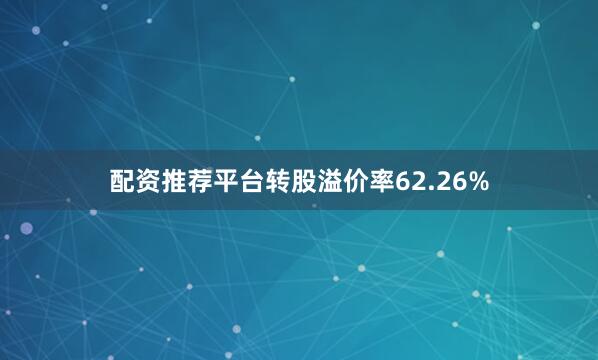 配资推荐平台转股溢价率62.26%