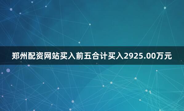 郑州配资网站买入前五合计买入2925.00万元