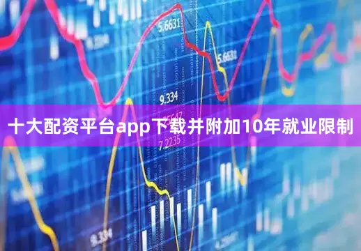 十大配资平台app下载并附加10年就业限制