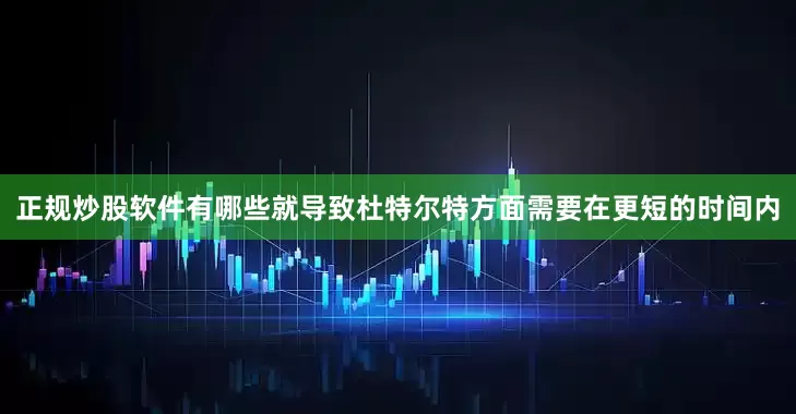 正规炒股软件有哪些就导致杜特尔特方面需要在更短的时间内