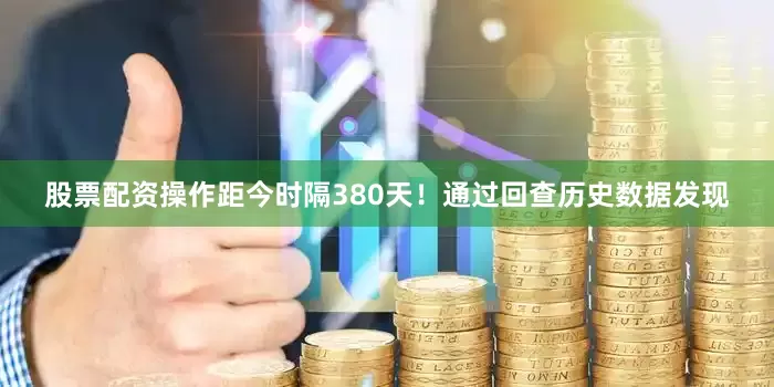股票配资操作距今时隔380天！　　　　通过回查历史数据发现