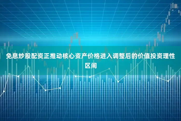 免息炒股配资正推动核心资产价格进入调整后的价值投资理性区间