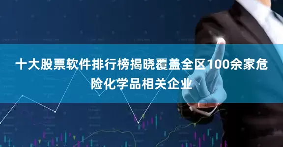 十大股票软件排行榜揭晓覆盖全区100余家危险化学品相关企业