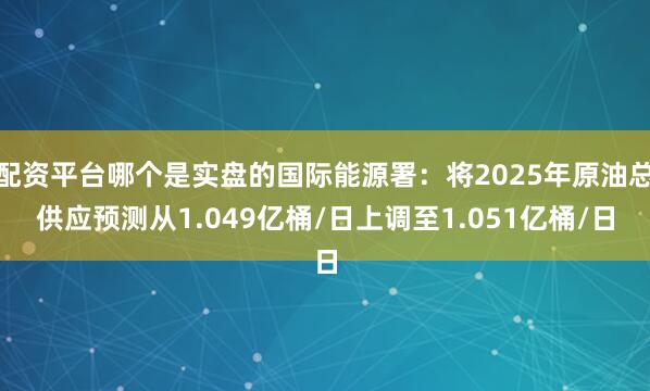 配资平台哪个是实盘的国际能源署：将2025年原油总供应预测从1.049亿桶/日上调至1.051亿桶/日