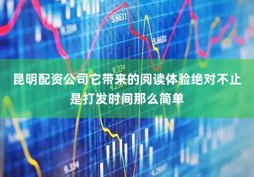 昆明配资公司它带来的阅读体验绝对不止是打发时间那么简单