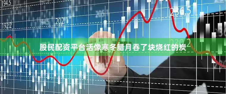 股民配资平台活像寒冬腊月吞了块烧红的炭