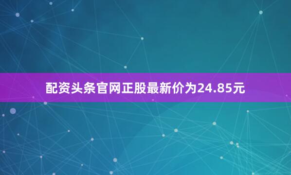 配资头条官网正股最新价为24.85元
