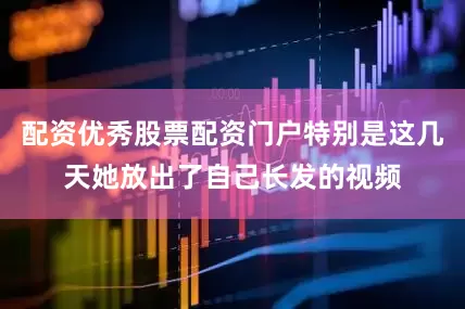 配资优秀股票配资门户特别是这几天她放出了自己长发的视频