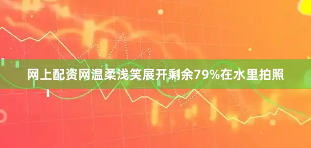 网上配资网温柔浅笑展开剩余79%在水里拍照