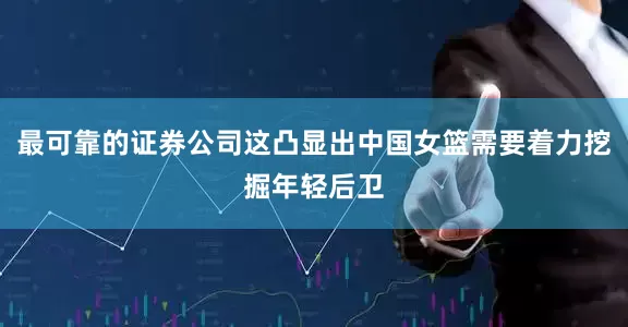 最可靠的证券公司这凸显出中国女篮需要着力挖掘年轻后卫
