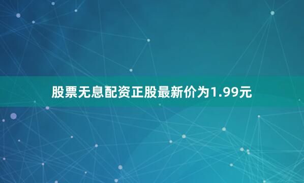 股票无息配资正股最新价为1.99元