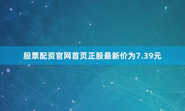 股票配资官网首页正股最新价为7.39元