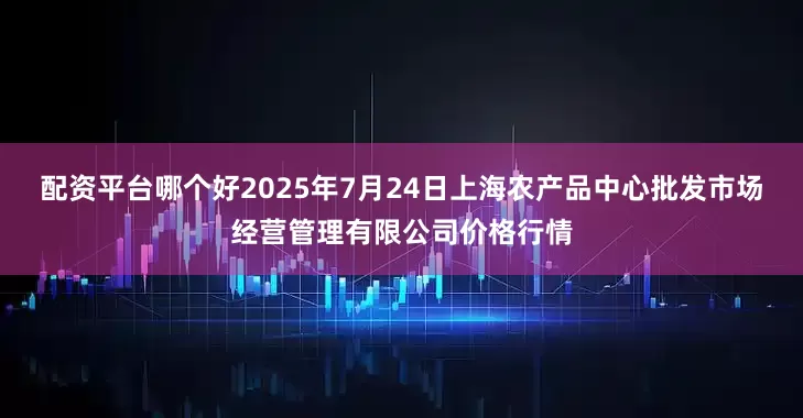 配资平台哪个好2025年7月24日上海农产品中心批发市场经营管理有限公司价格行情