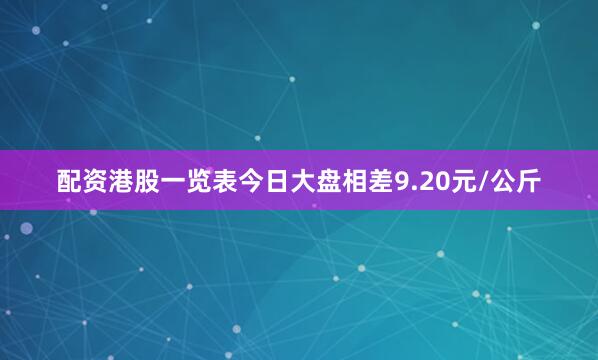 配资港股一览表今日大盘相差9.20元/公斤