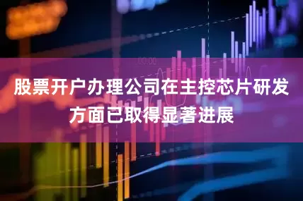 股票开户办理公司在主控芯片研发方面已取得显著进展