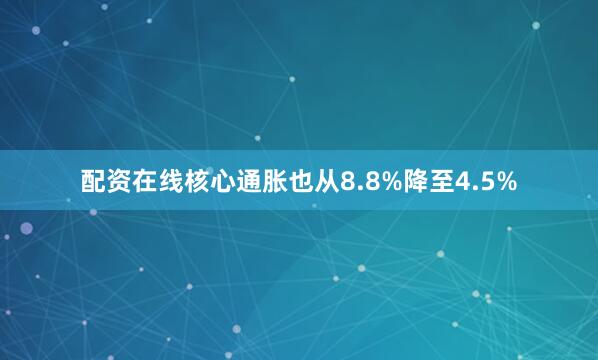 配资在线核心通胀也从8.8%降至4.5%