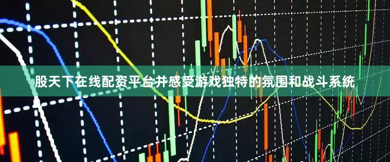 股天下在线配资平台并感受游戏独特的氛围和战斗系统