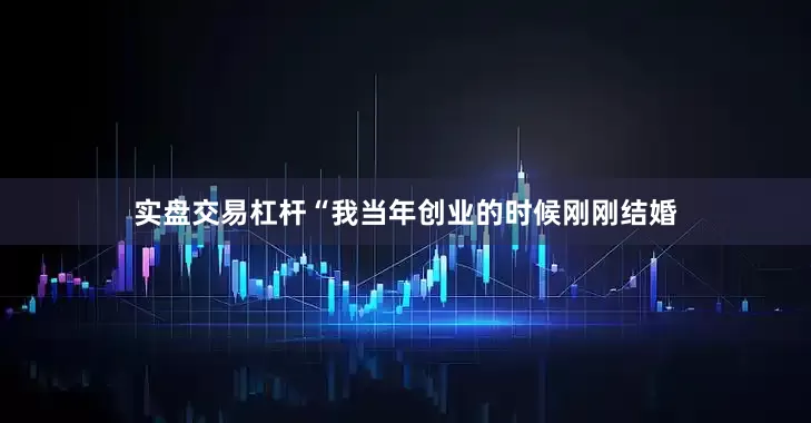 实盘交易杠杆　　“我当年创业的时候刚刚结婚