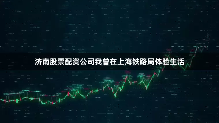 济南股票配资公司我曾在上海铁路局体验生活