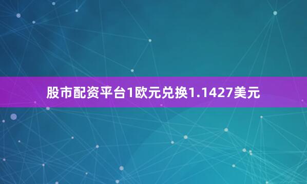 股市配资平台1欧元兑换1.1427美元