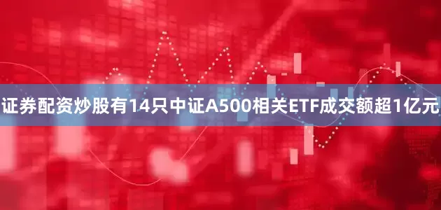 证券配资炒股有14只中证A500相关ETF成交额超1亿元
