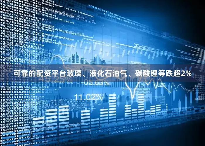 可靠的配资平台玻璃、液化石油气、碳酸锂等跌超2%