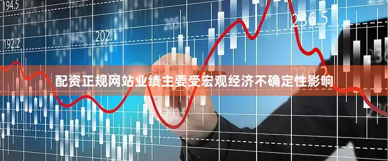 配资正规网站业绩主要受宏观经济不确定性影响