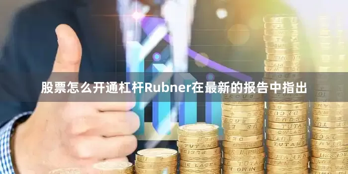 股票怎么开通杠杆　　Rubner在最新的报告中指出