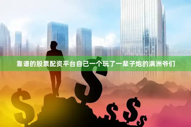 靠谱的股票配资平台自己一个玩了一辈子炮的满洲爷们