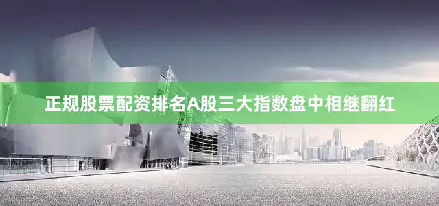 正规股票配资排名A股三大指数盘中相继翻红