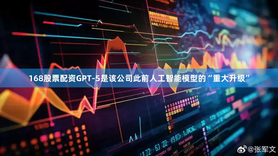 168股票配资GPT-5是该公司此前人工智能模型的“重大升级”