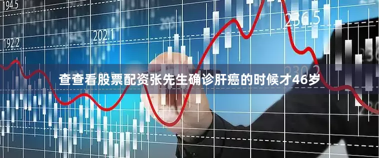 查查看股票配资张先生确诊肝癌的时候才46岁