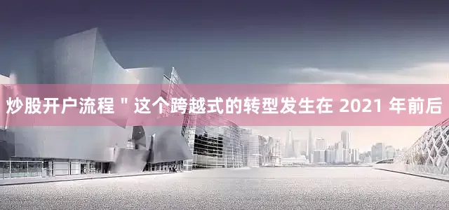 炒股开户流程＂这个跨越式的转型发生在 2021 年前后