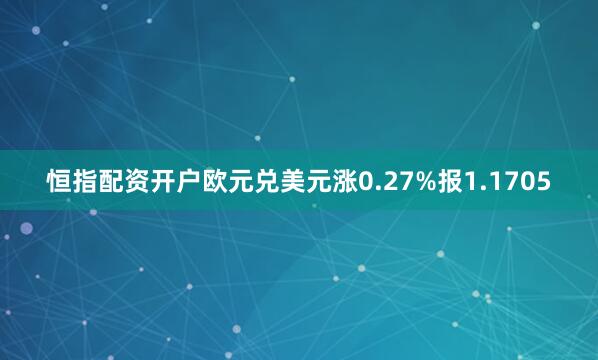 恒指配资开户欧元兑美元涨0.27%报1.1705