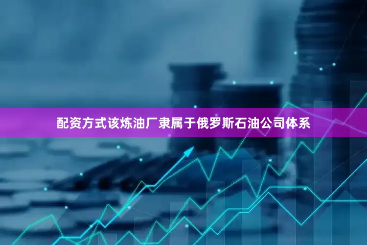 配资方式该炼油厂隶属于俄罗斯石油公司体系