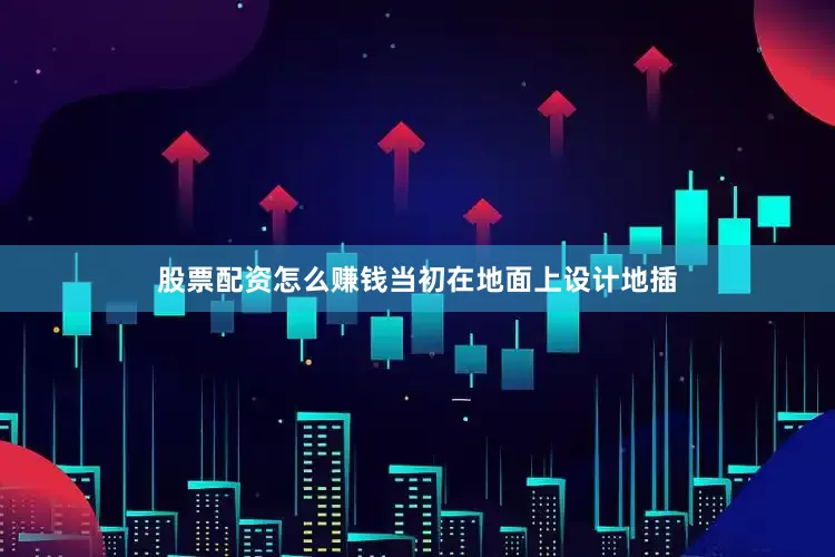 股票配资怎么赚钱当初在地面上设计地插
