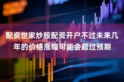 配资世家炒股配资开户不过未来几年的价格涨幅可能会超过预期