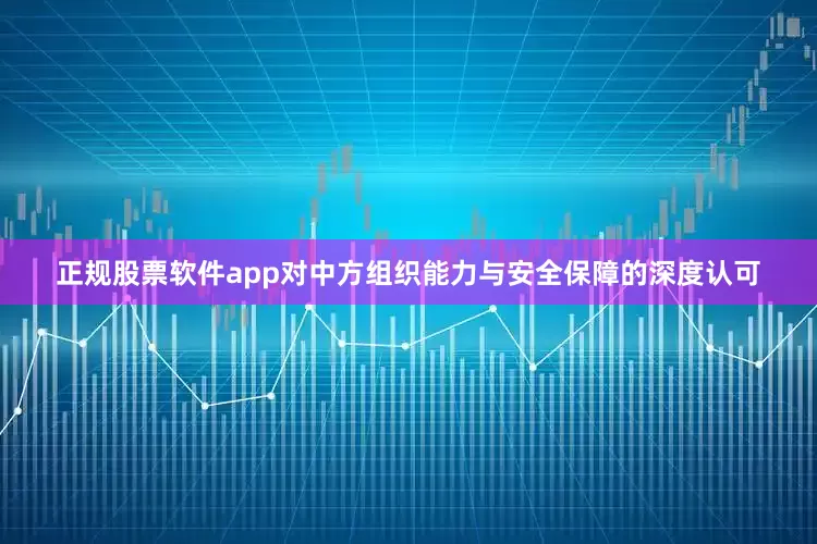 正规股票软件app对中方组织能力与安全保障的深度认可