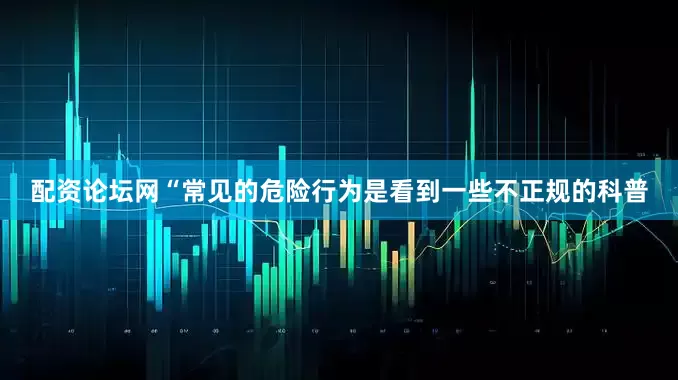 配资论坛网“常见的危险行为是看到一些不正规的科普